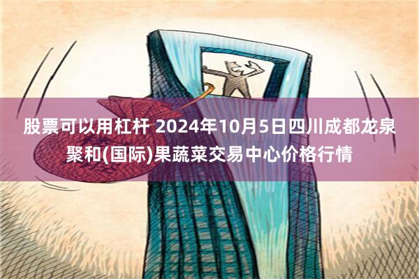 股票可以用杠杆 2024年10月5日四川成都龙泉聚和(国际)果蔬菜交易中心价格行情