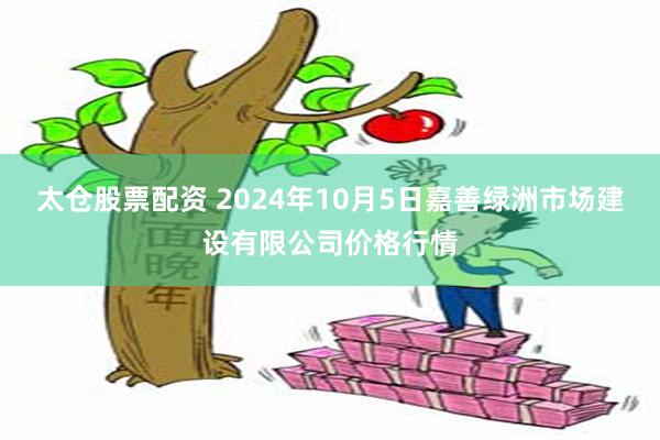 太仓股票配资 2024年10月5日嘉善绿洲市场建设有限公司价格行情