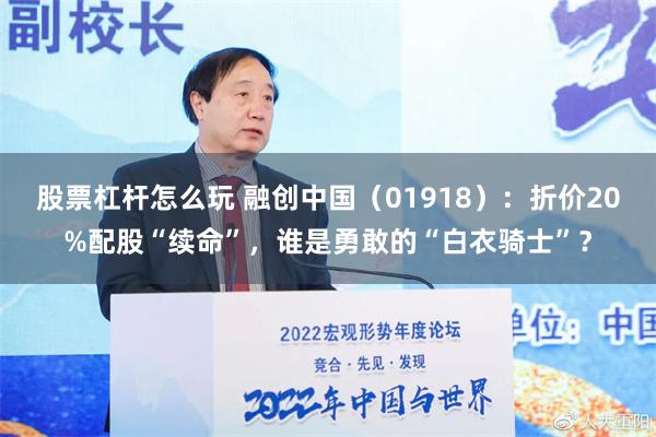 股票杠杆怎么玩 融创中国（01918）：折价20%配股“续命”，谁是勇敢的“白衣骑士”？