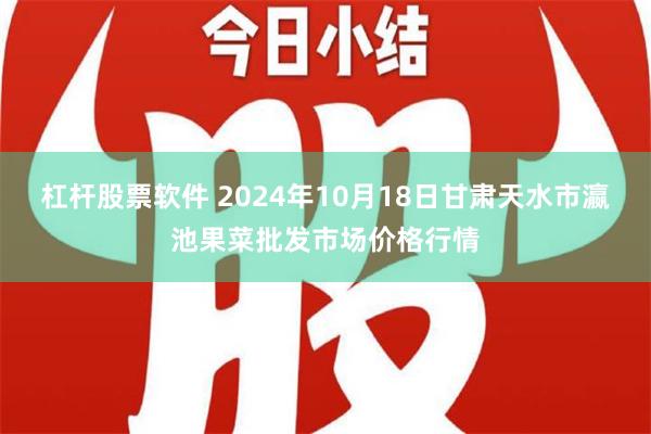 杠杆股票软件 2024年10月18日甘肃天水市瀛池果菜批发市场价格行情