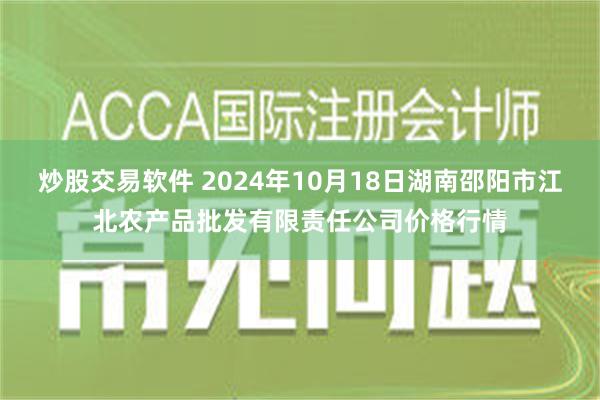 炒股交易软件 2024年10月18日湖南邵阳市江北农产品批发有限责任公司价格行情