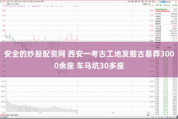 安全的炒股配资网 西安一考古工地发掘古墓葬3000余座 车马坑30多座