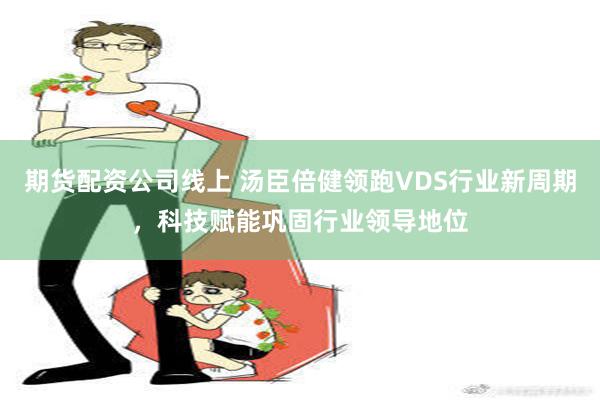 期货配资公司线上 汤臣倍健领跑VDS行业新周期，科技赋能巩固行业领导地位