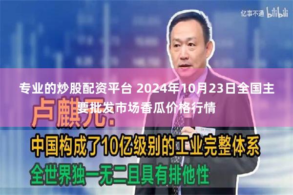 专业的炒股配资平台 2024年10月23日全国主要批发市场香瓜价格行情