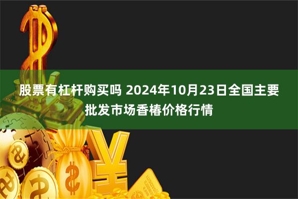 股票有杠杆购买吗 2024年10月23日全国主要批发市场香椿价格行情