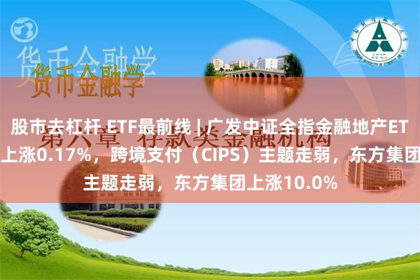 股市去杠杆 ETF最前线 | 广发中证全指金融地产ETF(159940)上涨0.17%，跨境支付（CIPS）主题走弱，东方集团上涨10.0%