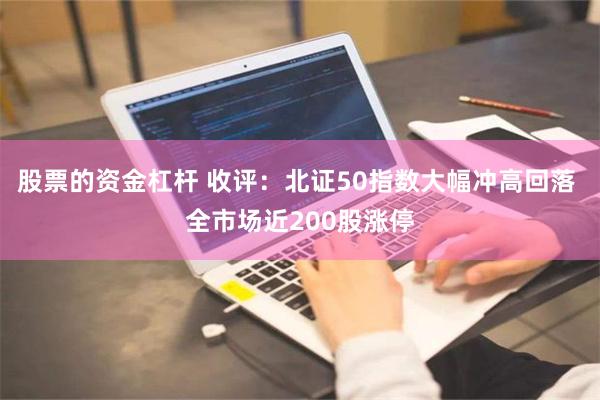 股票的资金杠杆 收评：北证50指数大幅冲高回落 全市场近200股涨停