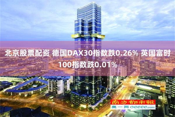 北京股票配资 德国DAX30指数跌0.26% 英国富时100指数跌0.01%