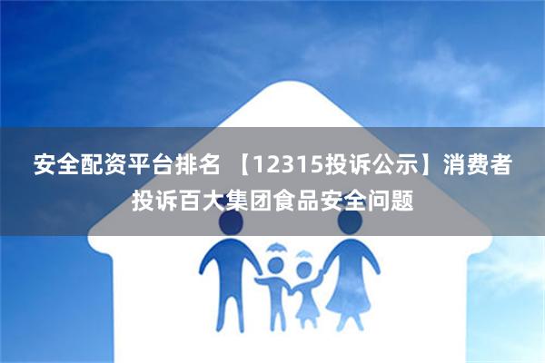 安全配资平台排名 【12315投诉公示】消费者投诉百大集团食品安全问题