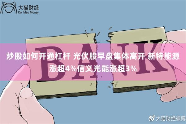 炒股如何开通杠杆 光伏股早盘集体高开 新特能源涨超4%信义光能涨超3%