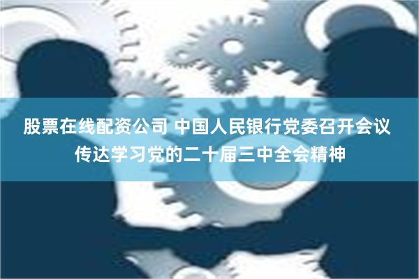 股票在线配资公司 中国人民银行党委召开会议 传达学习党的二十届三中全会精神