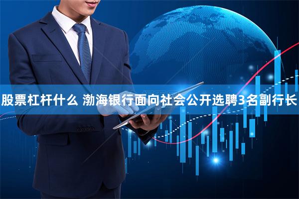 股票杠杆什么 渤海银行面向社会公开选聘3名副行长