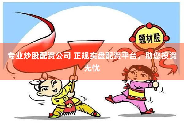 专业炒股配资公司 正规实盘配资平台，助您投资无忧