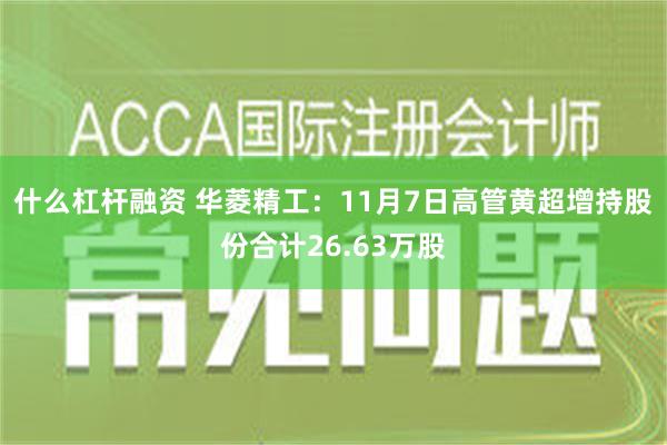 什么杠杆融资 华菱精工：11月7日高管黄超增持股份合计26.63万股