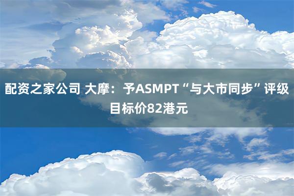 配资之家公司 大摩：予ASMPT“与大市同步”评级 目标价82港元