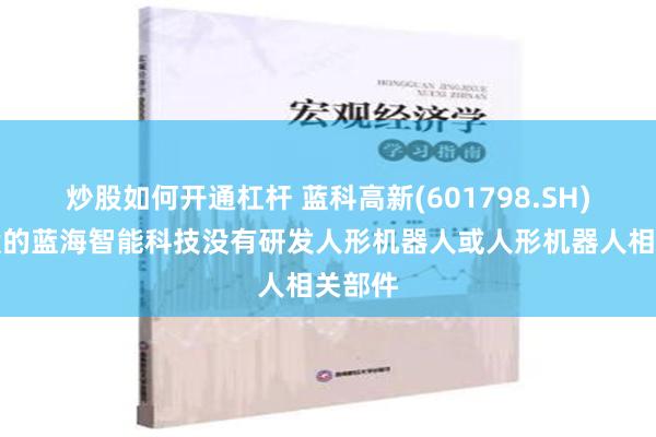 炒股如何开通杠杆 蓝科高新(601798.SH)：参股的蓝海智能科技没有研发人形机器人或人形机器人相关部件