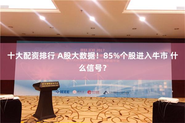 十大配资排行 A股大数据！85%个股进入牛市 什么信号？