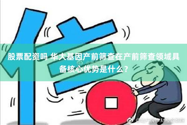 股票配资吗 华大基因产前筛查在产前筛查领域具备核心优势是什么？