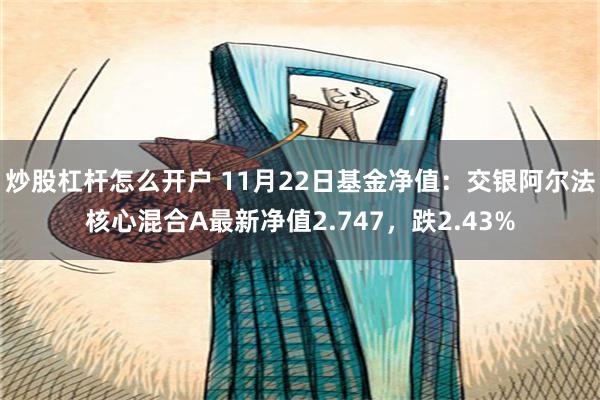 炒股杠杆怎么开户 11月22日基金净值：交银阿尔法核心混合A最新净值2.747，跌2.43%