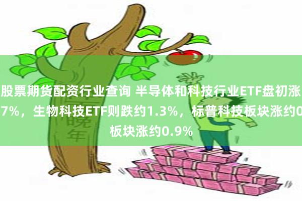 股票期货配资行业查询 半导体和科技行业ETF盘初涨超0.7%，生物科技ETF则跌约1.3%，标普科技板块涨约0.9%