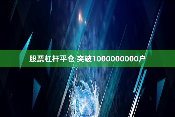 股票杠杆平仓 突破1000000000户