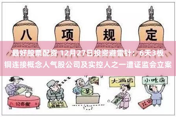 最好股票配资 12月27日投资避雷针：6天3板铜连接概念人气股公司及实控人之一遭证监会立案