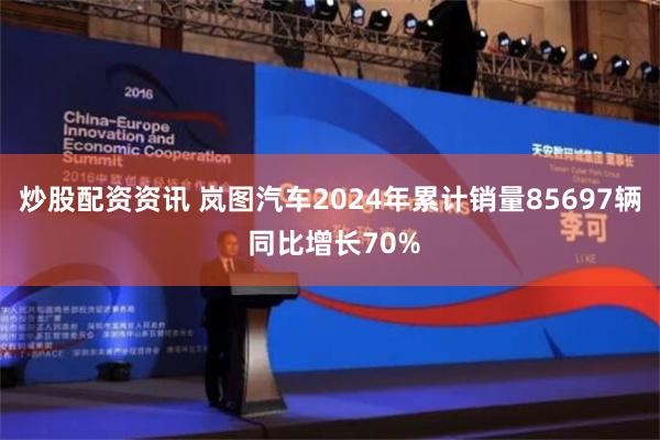 炒股配资资讯 岚图汽车2024年累计销量85697辆 同比增长70%