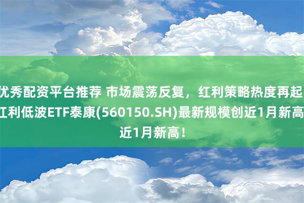 优秀配资平台推荐 市场震荡反复，红利策略热度再起，红利低波ETF泰康(560150.SH)最新规模创近1月新高！