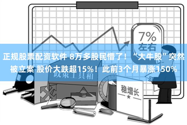 正规股票配资软件 8万多股民懵了！“大牛股”突然被立案 股价大跌超15%！此前3个月暴涨150%