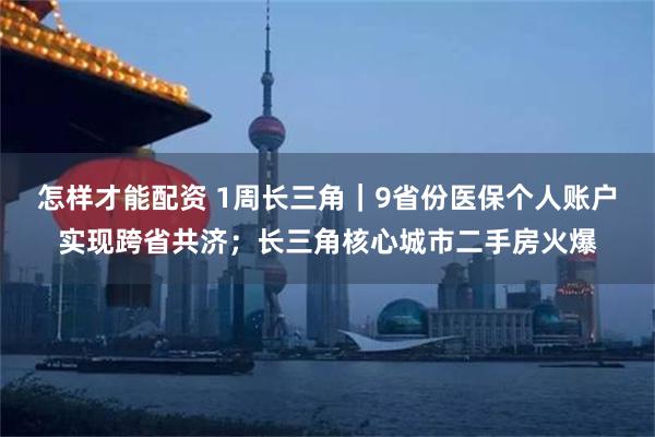 怎样才能配资 1周长三角｜9省份医保个人账户实现跨省共济；长三角核心城市二手房火爆