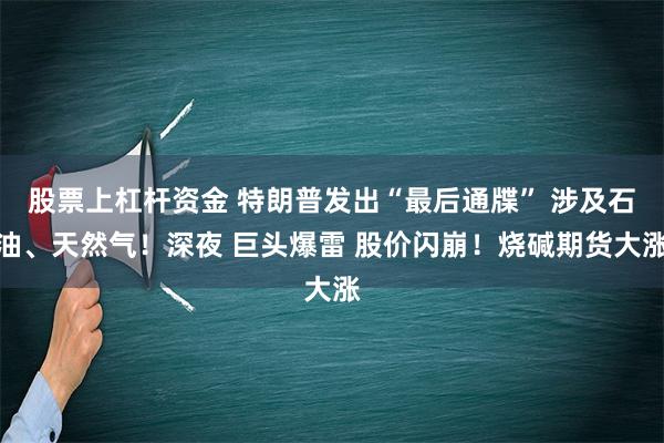 股票上杠杆资金 特朗普发出“最后通牒” 涉及石油、天然气！深夜 巨头爆雷 股价闪崩！烧碱期货大涨