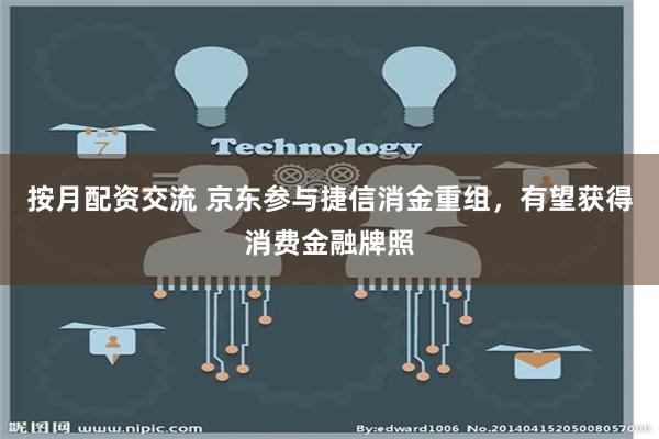 按月配资交流 京东参与捷信消金重组，有望获得消费金融牌照