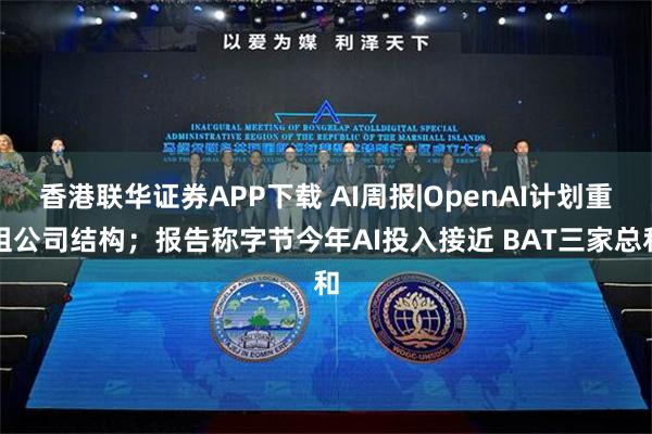 香港联华证券APP下载 AI周报|OpenAI计划重组公司结构；报告称字节今年AI投入接近 BAT三家总和