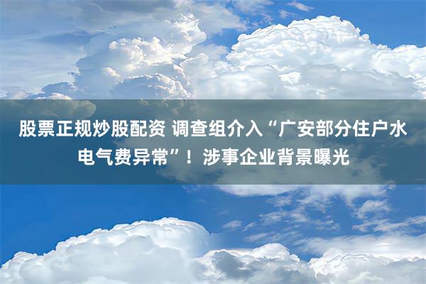 股票正规炒股配资 调查组介入“广安部分住户水电气费异常”！涉事企业背景曝光