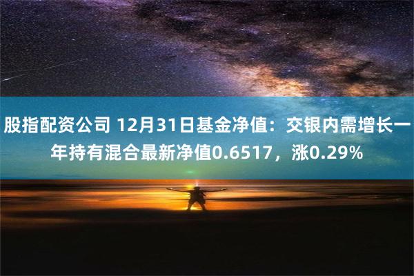 股指配资公司 12月31日基金净值：交银内需增长一年持有混合最新净值0.6517，涨0.29%