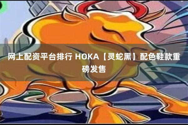 网上配资平台排行 HOKA【灵蛇黑】配色鞋款重磅发售