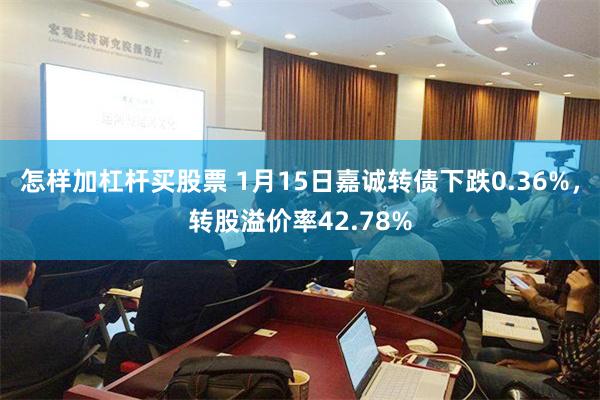 怎样加杠杆买股票 1月15日嘉诚转债下跌0.36%，转股溢价率42.78%