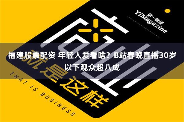 福建股票配资 年轻人爱看啥？B站春晚直播30岁以下观众超八成