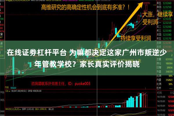 在线证劵杠杆平台 为嘛都决定这家广州市叛逆少年管教学校？家长真实评价揭晓