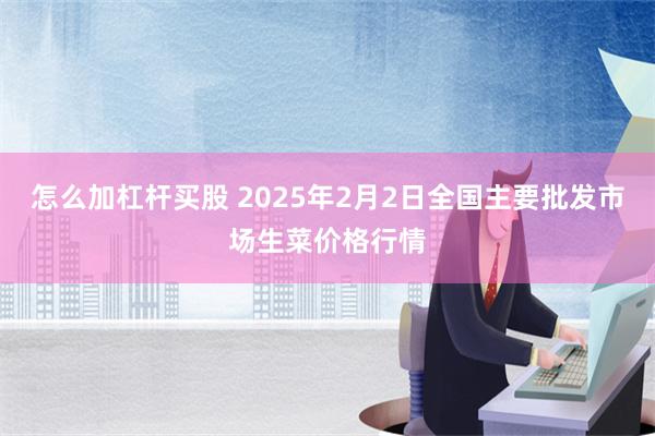 怎么加杠杆买股 2025年2月2日全国主要批发市场生菜价格行情