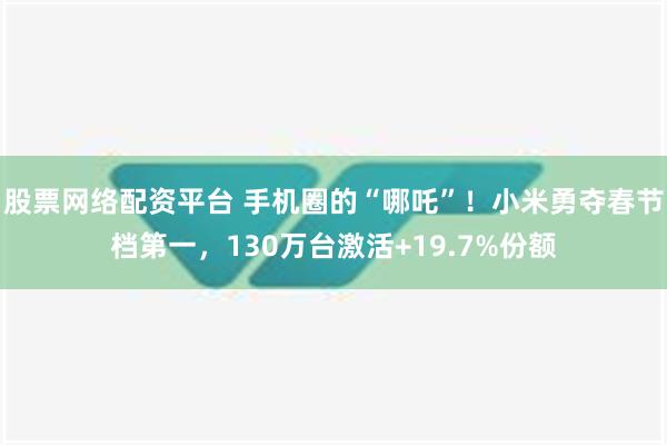 股票网络配资平台 手机圈的“哪吒”！小米勇夺春节档第一，130万台激活+19.7%份额