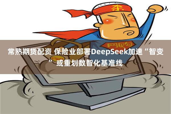 常熟期货配资 保险业部署DeepSeek加速“智变” 或重划数智化基准线