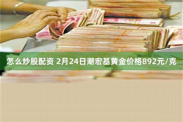 怎么炒股配资 2月24日潮宏基黄金价格892元/克